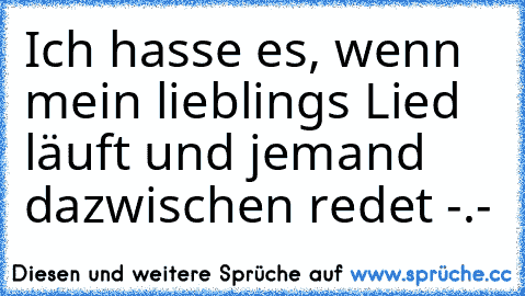 Ich hasse es, wenn mein lieblings Lied läuft und jemand dazwischen redet -.-