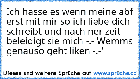 Ich hasse es wenn meine abf erst mit mir so ich liebe dich schreibt und nach ner zeit beleidigt sie mich -.- 
Wemms genauso geht liken -.-'