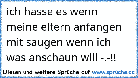 ich hasse es wenn meine eltern anfangen mit saugen wenn ich was anschaun will -.-!!