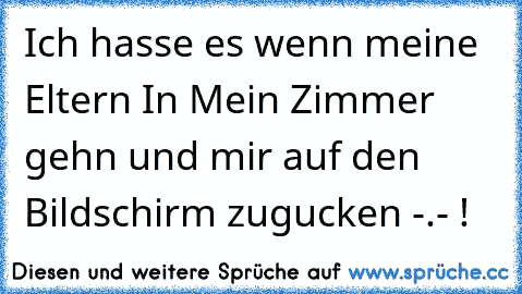 Ich hasse es wenn meine Eltern In Mein Zimmer gehn und mir auf den Bildschirm zugucken -.- !