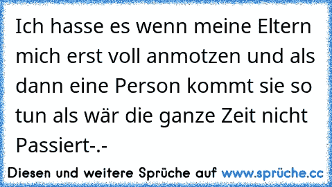 Ich hasse es wenn meine Eltern mich erst voll anmotzen und als dann eine Person kommt sie so tun als wär die ganze Zeit nicht Passiert-.-