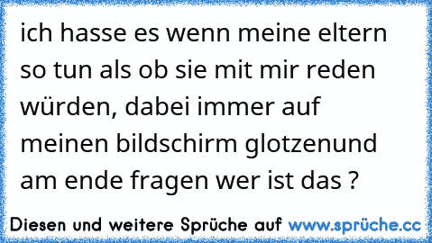 ich hasse es wenn meine eltern so tun als ob sie mit mir reden würden, dabei immer auf meinen bildschirm glotzen
und am ende fragen wer ist das ?