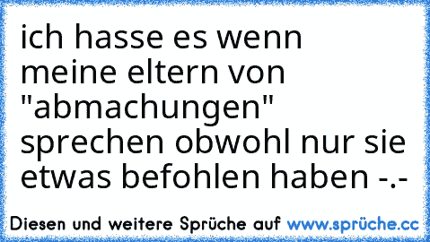 ich hasse es wenn meine eltern von "abmachungen" sprechen obwohl nur sie etwas befohlen haben -.-