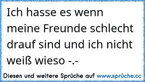 Ich hasse es wenn meine Freunde schlecht drauf sind und ich nicht weiß wieso -.-