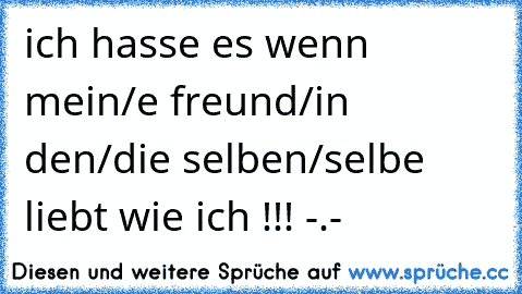 ich hasse es wenn mein/e freund/in den/die selben/selbe liebt wie ich !!! -.-