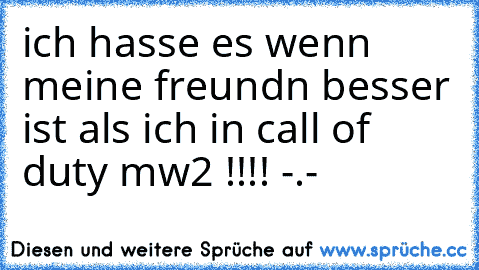 ich hasse es wenn meine freundn besser ist als ich in call of duty mw2 !!!! 
-.-