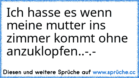 Ich hasse es wenn meine mutter ins zimmer kommt ohne anzuklopfen..-.-