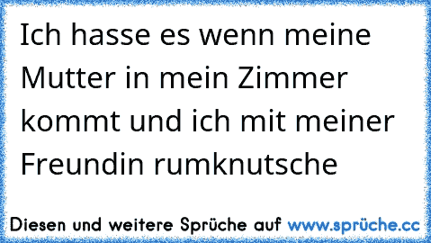 Ich hasse es wenn meine Mutter in mein Zimmer kommt und ich mit meiner Freundin rumknutsche