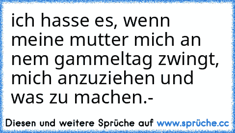 ich hasse es, wenn meine mutter mich an nem gammeltag zwingt, mich anzuziehen und was zu machen.-