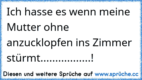 Ich hasse es wenn meine Mutter ohne anzucklopfen ins Zimmer stürmt.................!