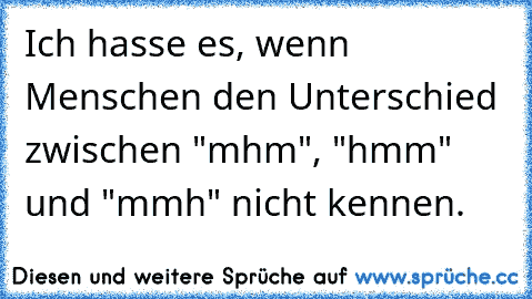 Ich hasse es, wenn Menschen den Unterschied zwischen "mhm", "hmm" und "mmh" nicht kennen.