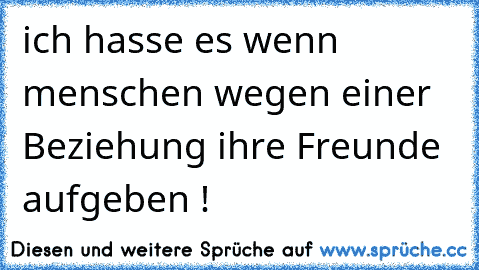 ich hasse es wenn menschen wegen einer Beziehung ihre Freunde aufgeben !