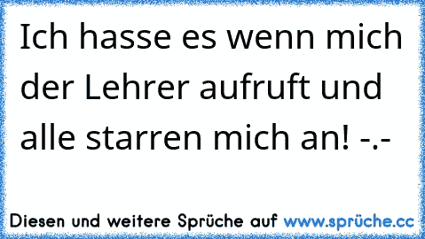 Ich hasse es wenn mich der Lehrer aufruft und alle starren mich an! -.-