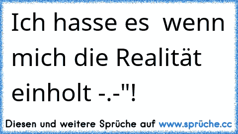 Ich hasse es  wenn mich die Realität einholt -.-"!