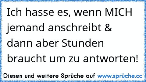 Ich hasse es, wenn MICH jemand anschreibt &  dann aber Stunden braucht um zu antworten!