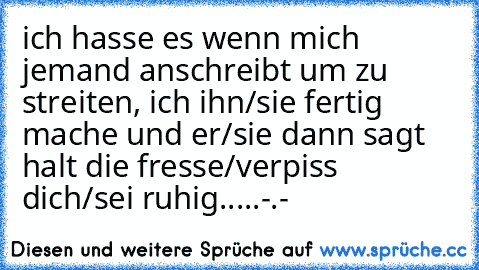 ich hasse es wenn mich jemand anschreibt um zu streiten, ich ihn/sie fertig mache und er/sie dann sagt halt die fresse/verpiss dich/sei ruhig.....-.-