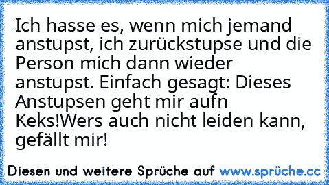 Ich hasse es, wenn mich jemand anstupst, ich zurückstupse und die Person mich dann wieder anstupst. 
Einfach gesagt: Dieses Anstupsen geht mir aufn Keks!
Wers auch nicht leiden kann, gefällt mir!