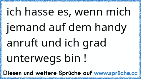 ich hasse es, wenn mich jemand auf dem handy anruft und ich grad unterwegs bin !