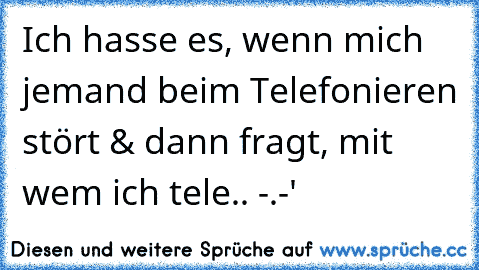 Ich hasse es, wenn mich jemand beim Telefonieren stört & dann fragt, mit wem ich tele.. -.-'