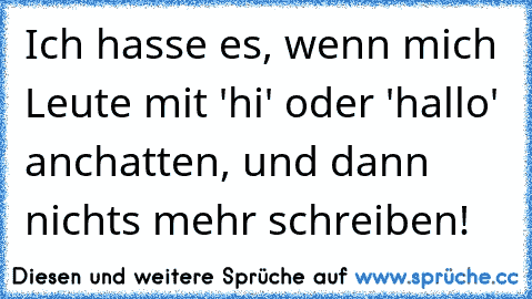 Ich hasse es, wenn mich Leute mit 'hi' oder 'hallo' anchatten, und dann nichts mehr schreiben!