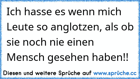 Ich hasse es wenn mich Leute so anglotzen, als ob sie noch nie einen Mensch gesehen haben!!