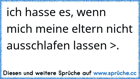 ich hasse es, wenn mich meine eltern nicht ausschlafen lassen >.