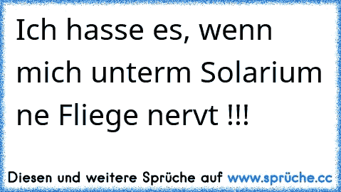 Ich hasse es, wenn mich unterm Solarium ne Fliege nervt !!!