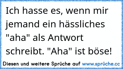 Ich hasse es, wenn mir jemand ein hässliches "aha" als Antwort schreibt. "Aha" ist böse!