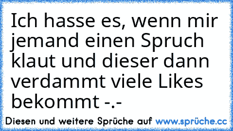 Ich hasse es, wenn mir jemand einen Spruch klaut und dieser dann verdammt viele Like´s bekommt -.-