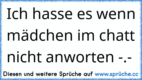 Ich hasse es wenn mädchen im chatt nicht anworten -.-