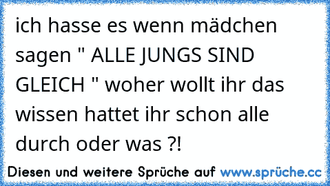 ich hasse es wenn mädchen sagen " ALLE JUNGS SIND GLEICH " woher wollt ihr das wissen hattet ihr schon alle durch oder was ?!