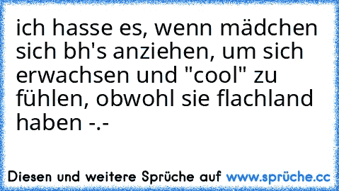 ich hasse es, wenn mädchen sich bh's anziehen, um sich erwachsen und "cool" zu fühlen, obwohl sie flachland haben -.-