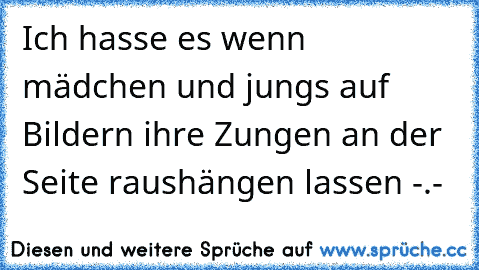 Ich hasse es wenn mädchen und jungs auf Bildern ihre Zungen an der Seite raushängen lassen -.-