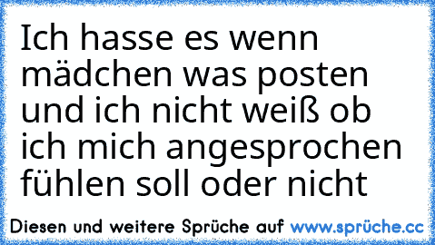 Ich hasse es wenn mädchen was posten und ich nicht weiß ob ich mich angesprochen fühlen soll oder nicht