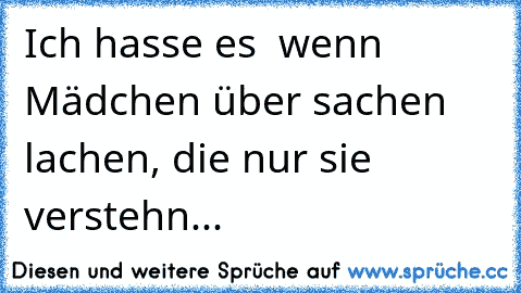 Ich hasse es  wenn Mädchen über sachen lachen, die nur sie verstehn...