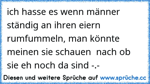 ich hasse es wenn männer ständig an ihren eiern rumfummeln, man könnte meinen sie schauen  nach ob sie eh noch da sind -.-