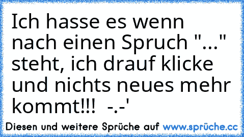 Ich hasse es wenn nach einen Spruch "..." steht, ich drauf klicke und nichts neues mehr kommt!!!  -.-'