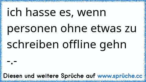 ich hasse es, wenn personen ohne etwas zu schreiben offline gehn -.-