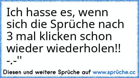 Ich hasse es, wenn sich die Sprüche nach 3 mal klicken schon wieder wiederholen!! -.-''