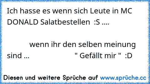 Ich hasse es wenn sich Leute in MC DONALD Salat
bestellen  :S ....                                                                                              
          wenn ihr den selben meinung sind ...
                        " Gefällt mir "  :D