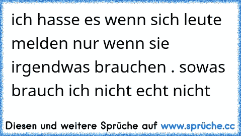 ich hasse es wenn sich leute melden nur wenn sie irgendwas brauchen . sowas brauch ich nicht echt nicht