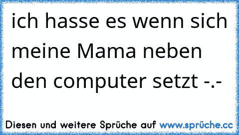 ich hasse es wenn sich meine Mama neben den computer setzt -.-