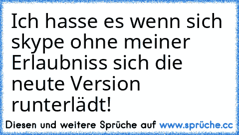 Ich hasse es wenn sich skype ohne meiner Erlaubniss sich die neute Version runterlädt!