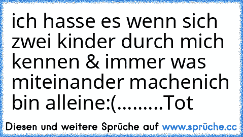 ich hasse es wenn sich zwei kinder durch mich kennen & immer was miteinander machen
ich bin alleine
:(
.........
Tot