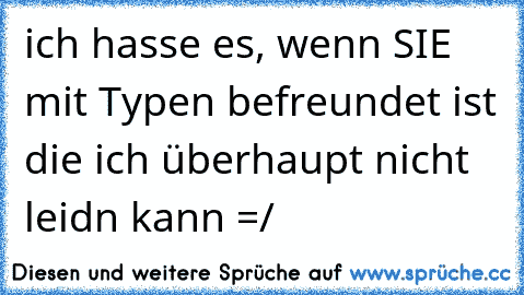 ich hasse es, wenn SIE mit Typen befreundet ist die ich überhaupt nicht leidn kann =/