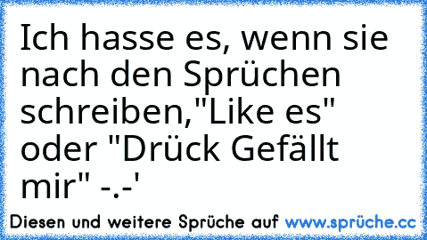 Ich hasse es, wenn sie nach den Sprüchen schreiben,
"Like es" oder "Drück Gefällt mir" -.-'