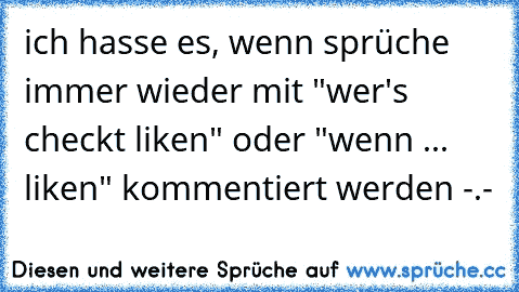 ich hasse es, wenn sprüche immer wieder mit "wer's checkt liken" oder "wenn ... liken" kommentiert werden -.-