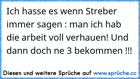 Ich hasse es wenn Streber immer sagen : man ich hab die arbeit voll verhauen! Und dann doch ne 3 bekommen !!!