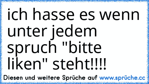 ich hasse es wenn unter jedem spruch "bitte liken" steht!!!!