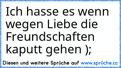 Ich hasse es wenn wegen Liebe die Freundschaften kaputt gehen );